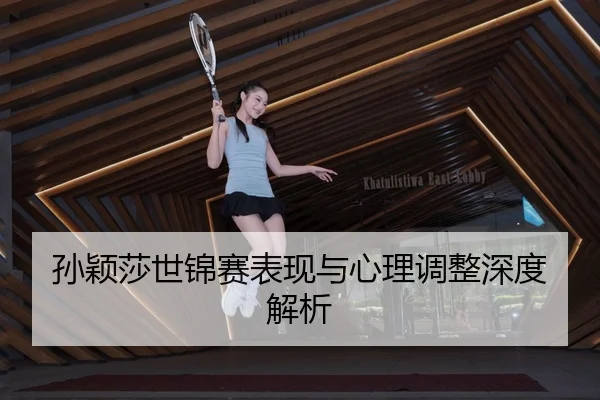 孙颖莎世锦赛表现与心理调整深度解析