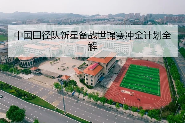 中国田径队新星备战世锦赛冲金计划全解